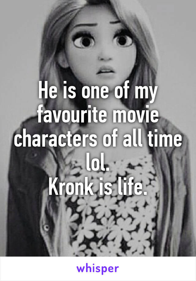 He is one of my favourite movie characters of all time lol.
Kronk is life.