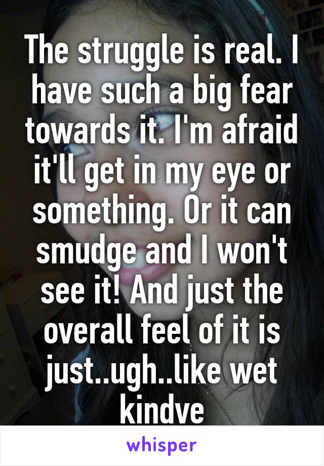 The struggle is real. I have such a big fear towards it. I'm afraid it'll get in my eye or something. Or it can smudge and I won't see it! And just the overall feel of it is just..ugh..like wet kindve