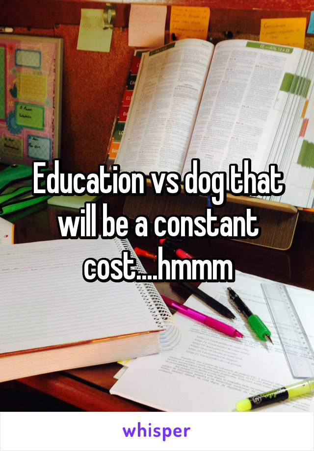 Education vs dog that will be a constant cost....hmmm