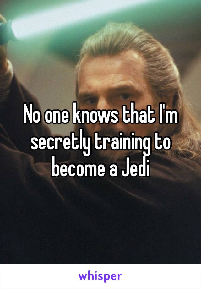 No one knows that I'm secretly training to become a Jedi 