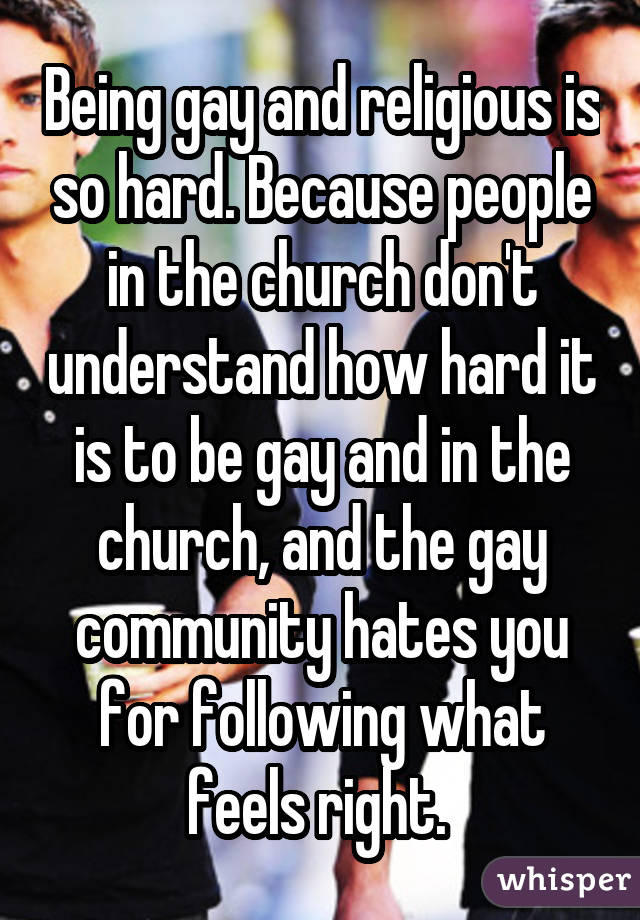Being gay and religious is so hard. Because people in the church don