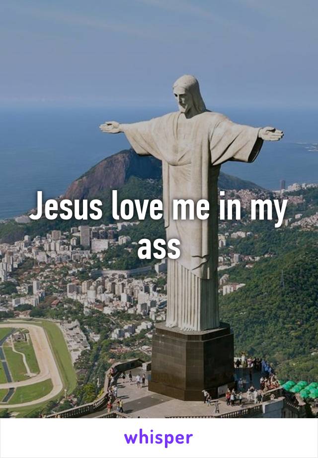 Jesus love me in my ass