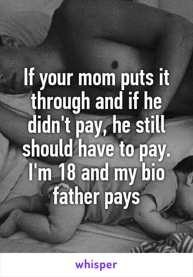 If your mom puts it through and if he didn't pay, he still should have to pay. I'm 18 and my bio father pays