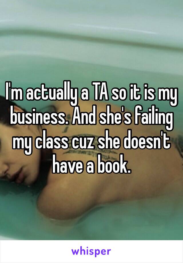 I'm actually a TA so it is my business. And she's failing my class cuz she doesn't have a book. 