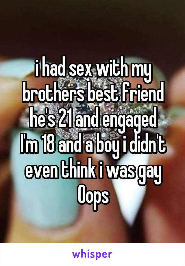 i had sex with my brothers best friend he's 21 and engaged
I'm 18 and a boy i didn't even think i was gay
Oops