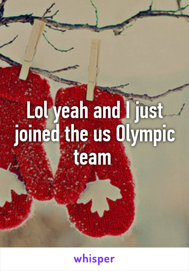 Lol yeah and I just joined the us Olympic team 