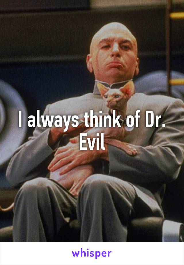 I always think of Dr. Evil