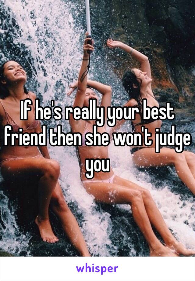 If he's really your best friend then she won't judge you