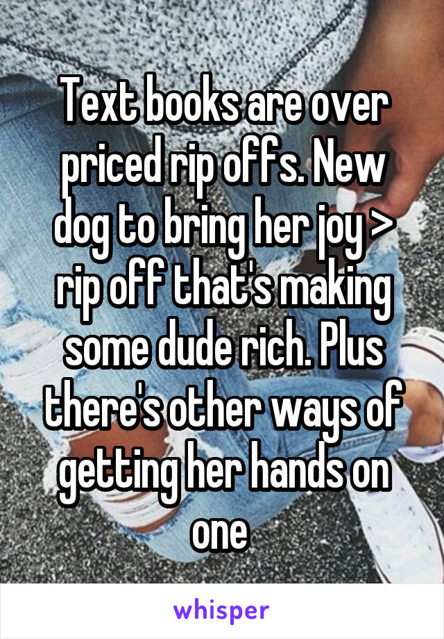 Text books are over priced rip offs. New dog to bring her joy > rip off that's making some dude rich. Plus there's other ways of getting her hands on one 