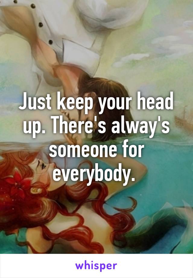 Just keep your head up. There's alway's someone for everybody. 