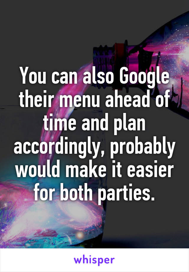 You can also Google their menu ahead of time and plan accordingly, probably would make it easier for both parties.