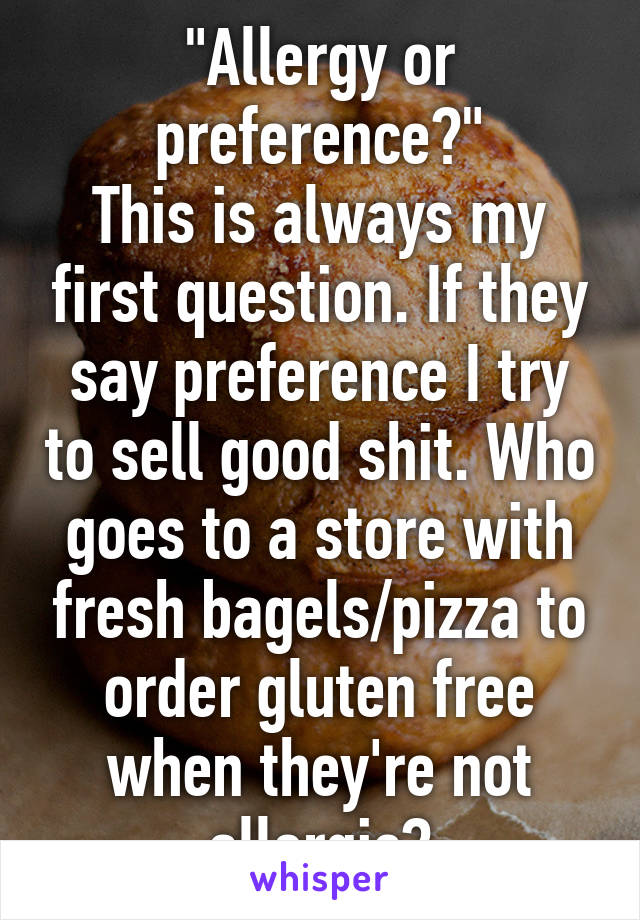 "Allergy or preference?"
This is always my first question. If they say preference I try to sell good shit. Who goes to a store with fresh bagels/pizza to order gluten free when they're not allergic?