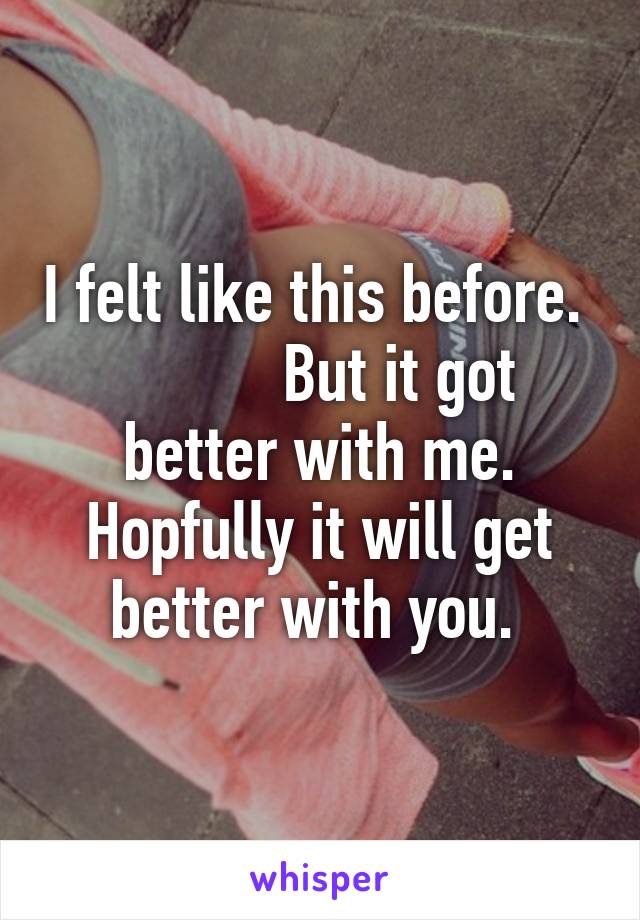 I felt like this before.            But it got better with me.
Hopfully it will get better with you. 