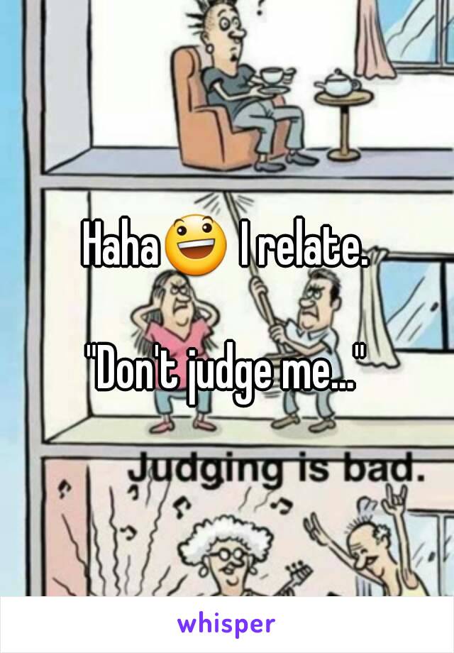 Haha😃 I relate.

"Don't judge me..."