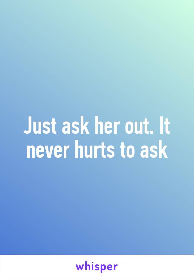 Just ask her out. It never hurts to ask