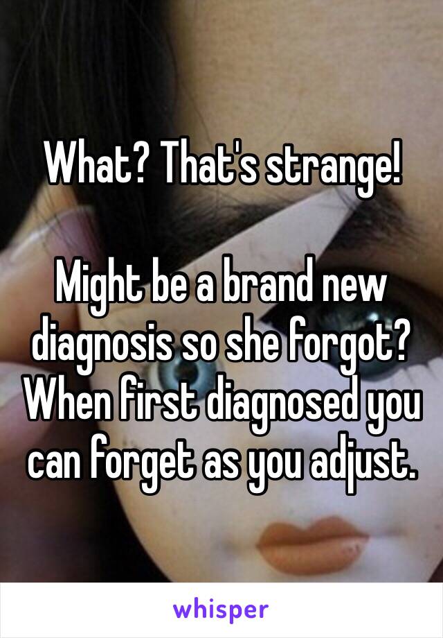 What? That's strange! 

Might be a brand new diagnosis so she forgot? When first diagnosed you can forget as you adjust. 