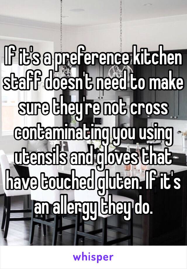 If it's a preference kitchen staff doesn't need to make sure they're not cross contaminating you using utensils and gloves that have touched gluten. If it's an allergy they do. 