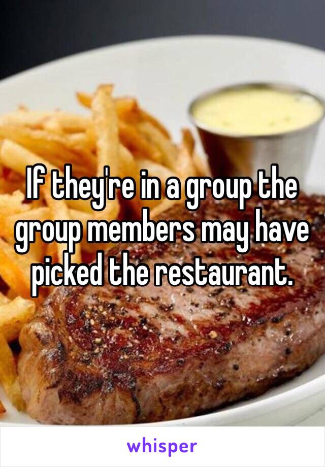 If they're in a group the group members may have picked the restaurant. 