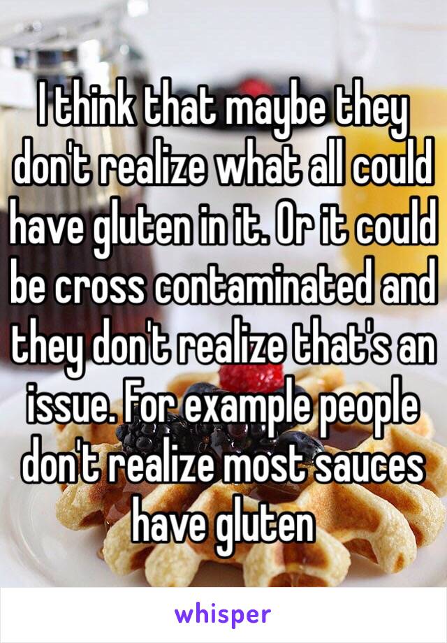 I think that maybe they don't realize what all could have gluten in it. Or it could be cross contaminated and they don't realize that's an issue. For example people don't realize most sauces have gluten