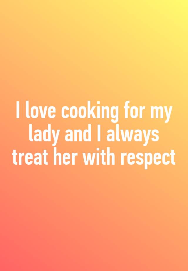 i-love-cooking-for-my-lady-and-i-always-treat-her-with-respect