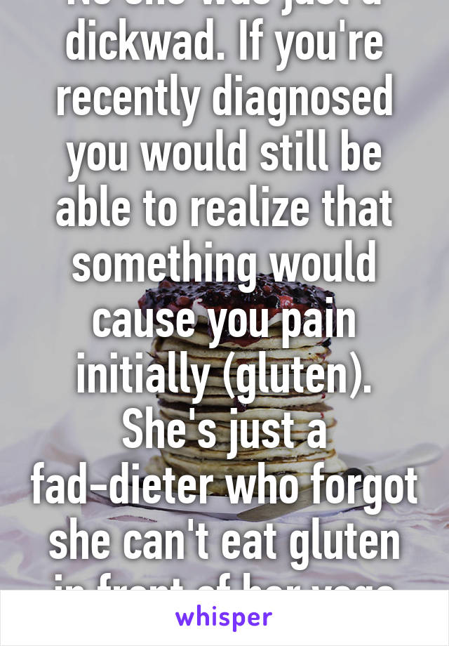 No she was just a dickwad. If you're recently diagnosed you would still be able to realize that something would cause you pain initially (gluten). She's just a fad-dieter who forgot she can't eat gluten in front of her yoga friends