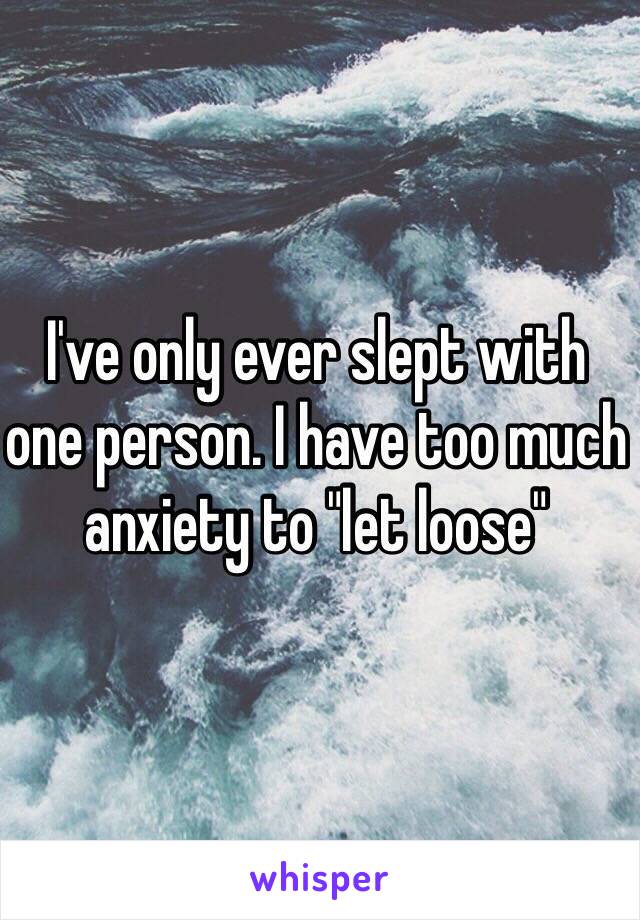 I've only ever slept with one person. I have too much anxiety to "let loose" 