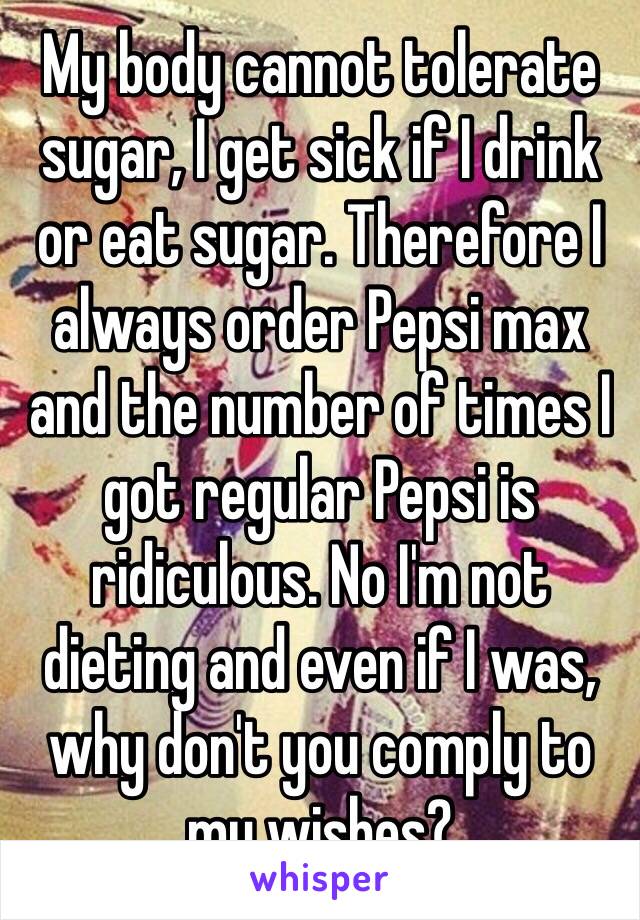 My body cannot tolerate sugar, I get sick if I drink or eat sugar. Therefore I always order Pepsi max and the number of times I got regular Pepsi is ridiculous. No I'm not dieting and even if I was, why don't you comply to my wishes?