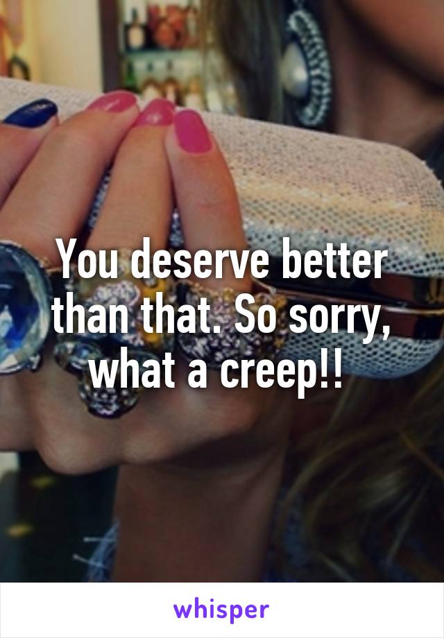 You deserve better than that. So sorry, what a creep!! 