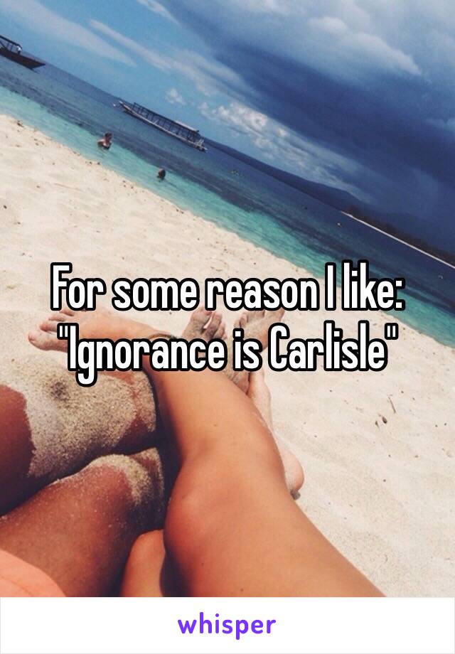 For some reason I like: "Ignorance is Carlisle"