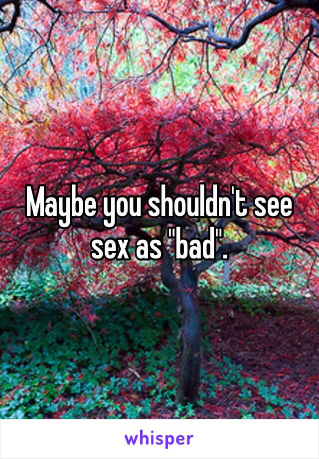 Maybe you shouldn't see sex as "bad".