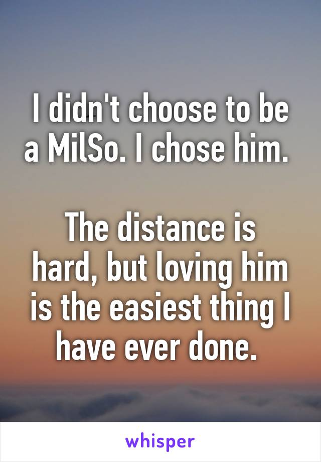 I didn't choose to be a MilSo. I chose him. 

The distance is hard, but loving him is the easiest thing I have ever done. 