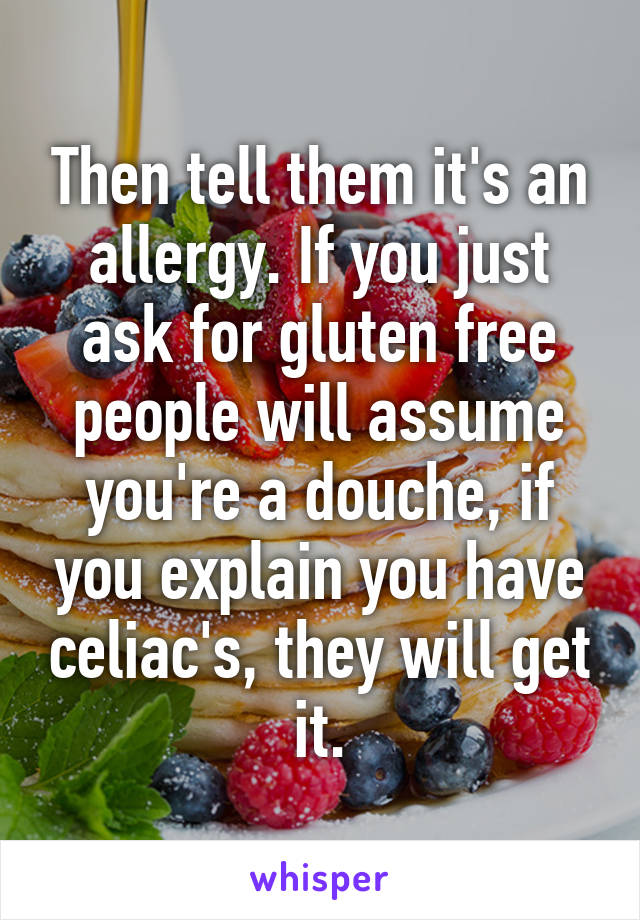 Then tell them it's an allergy. If you just ask for gluten free people will assume you're a douche, if you explain you have celiac's, they will get it.