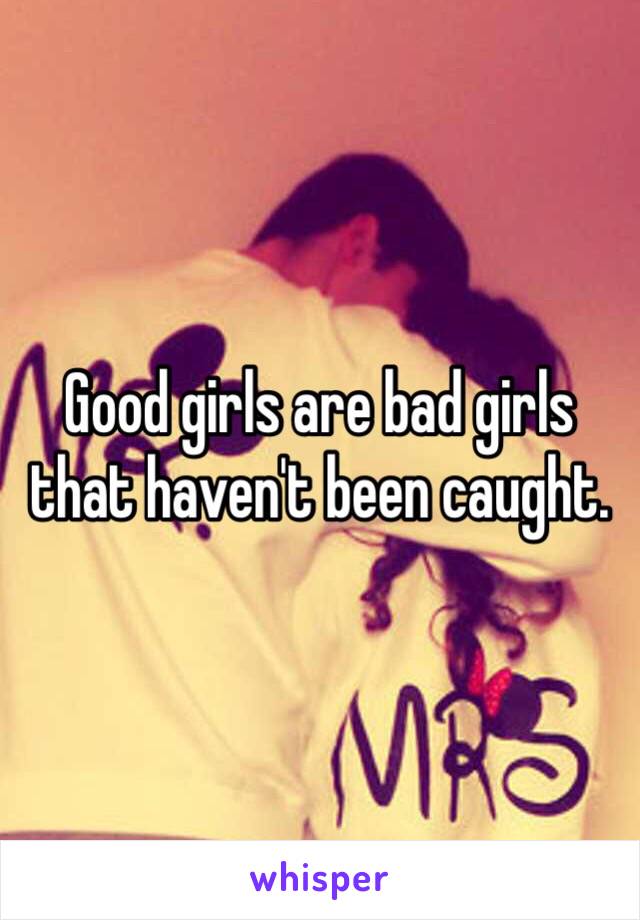 Good girls are bad girls that haven't been caught.
