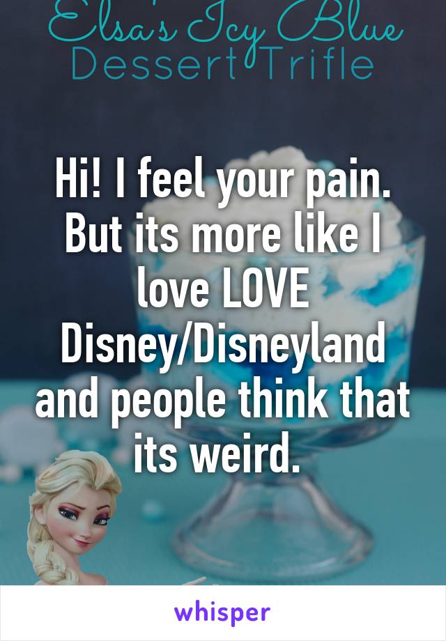Hi! I feel your pain. But its more like I love LOVE Disney/Disneyland and people think that its weird. 
