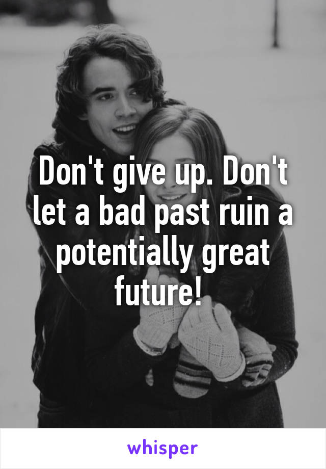 Don't give up. Don't let a bad past ruin a potentially great future! 