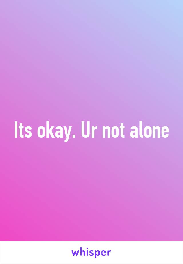 Its okay. Ur not alone