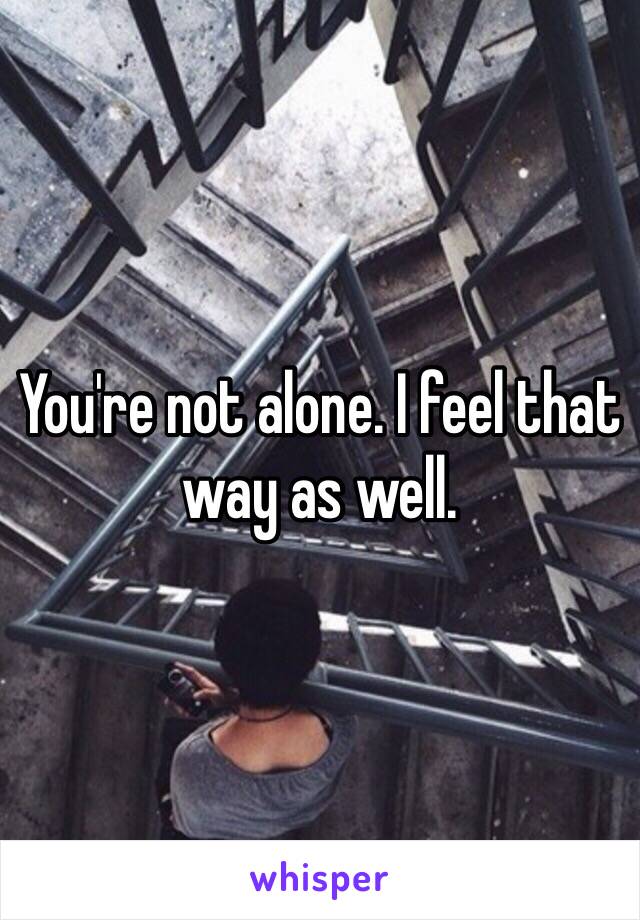You're not alone. I feel that way as well. 