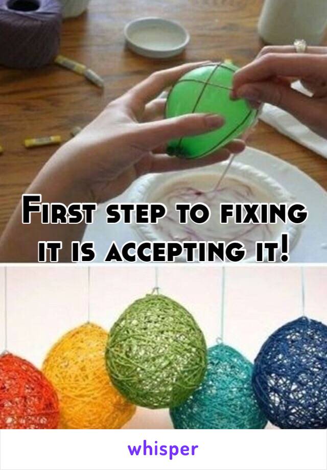 First step to fixing it is accepting it!