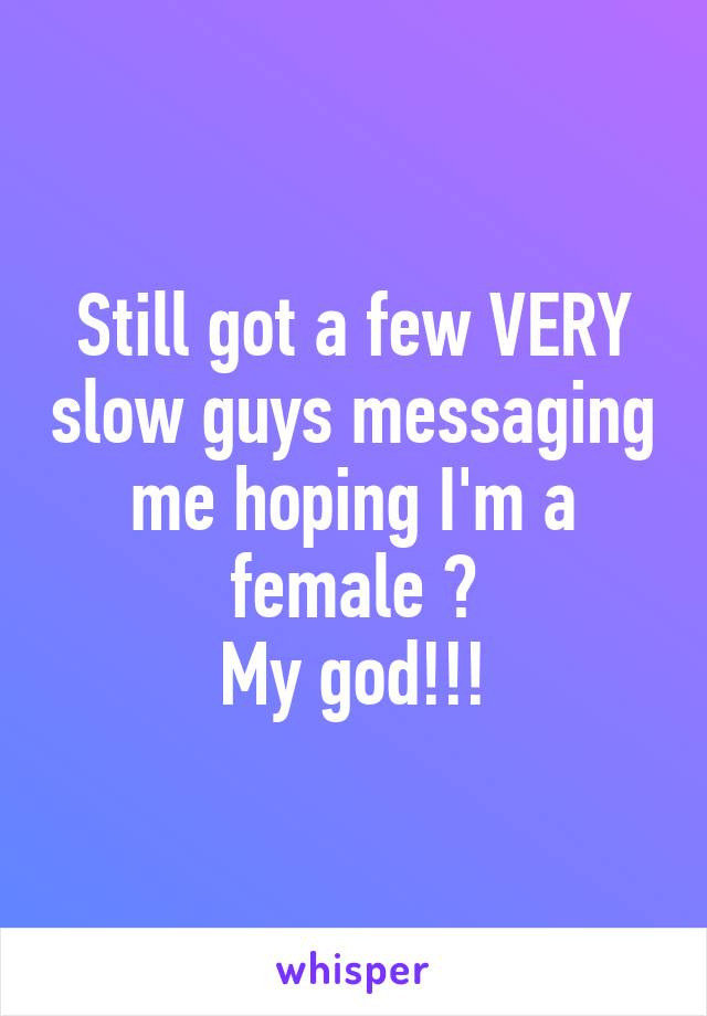 Still got a few VERY slow guys messaging me hoping I'm a female 😂
My god!!!