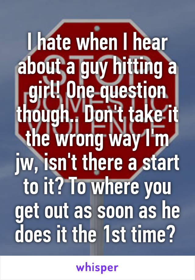 I hate when I hear about a guy hitting a girl! One question though.. Don't take it the wrong way I'm jw, isn't there a start to it? To where you get out as soon as he does it the 1st time? 