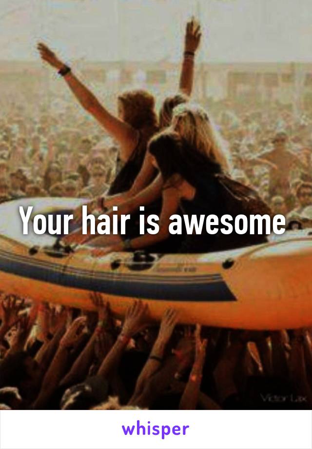 Your hair is awesome 