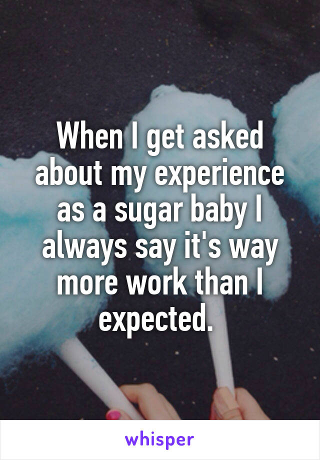 When I get asked about my experience as a sugar baby I always say it's way more work than I expected. 