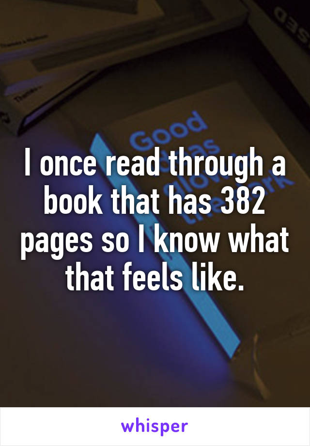 I once read through a book that has 382 pages so I know what that feels like.