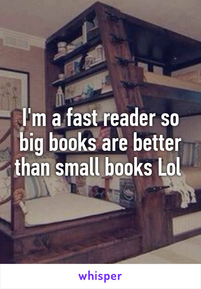 I'm a fast reader so big books are better than small books Lol 