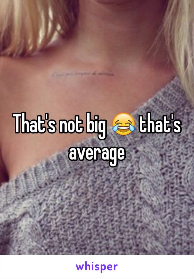 That's not big 😂 that's average 