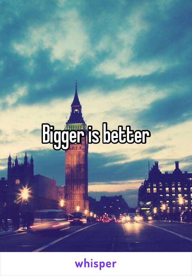 Bigger is better