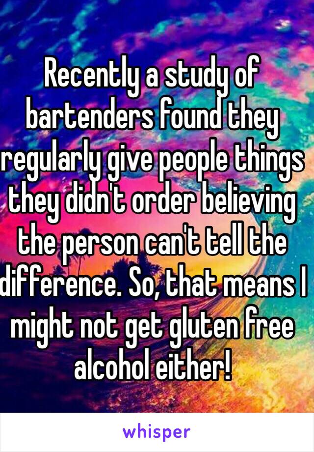 Recently a study of bartenders found they regularly give people things they didn't order believing the person can't tell the difference. So, that means I might not get gluten free alcohol either! 