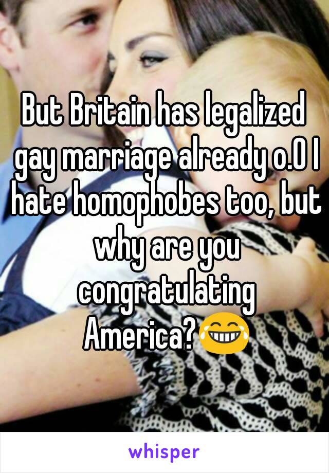 But Britain has legalized gay marriage already o.O I hate homophobes too, but why are you congratulating America?😂