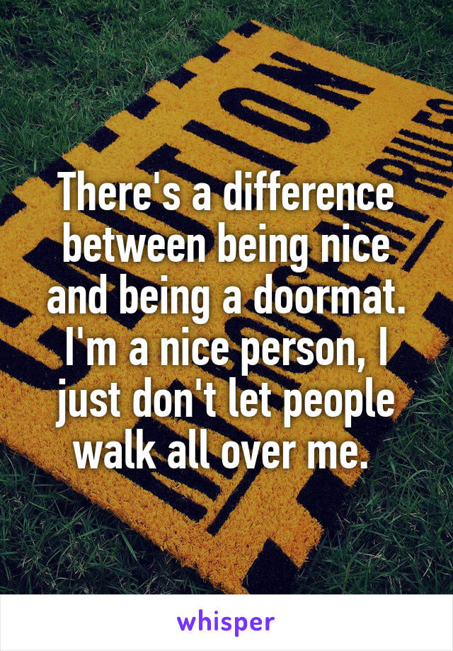 There's a difference between being nice and being a doormat. I'm a nice person, I just don't let people walk all over me. 
