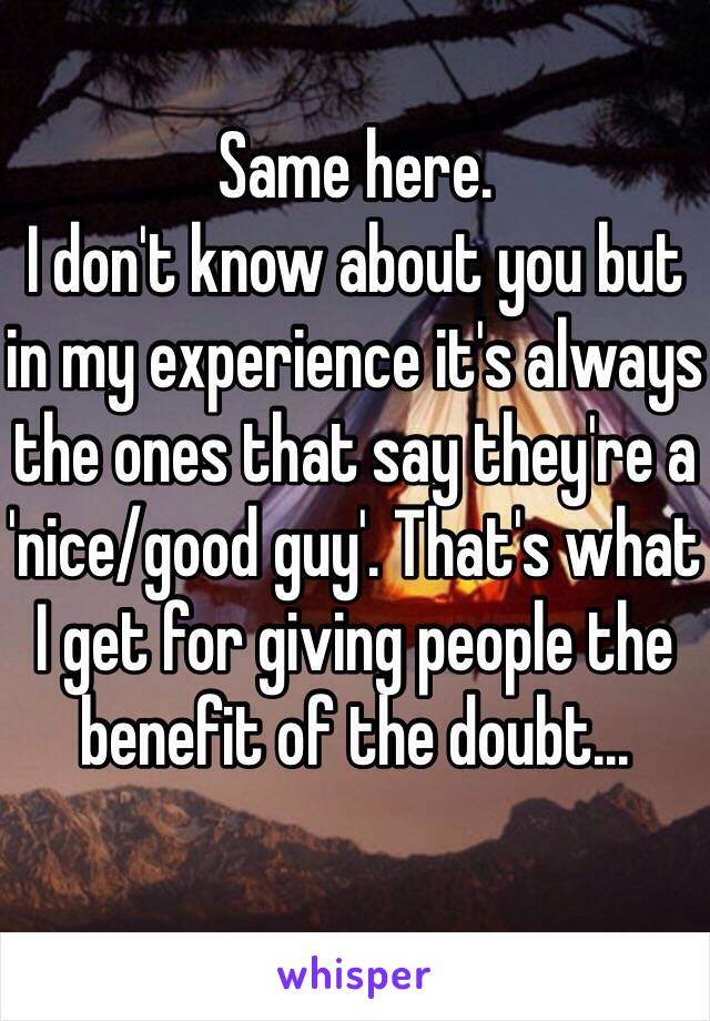 Same here.
I don't know about you but in my experience it's always the ones that say they're a 'nice/good guy'. That's what I get for giving people the benefit of the doubt...